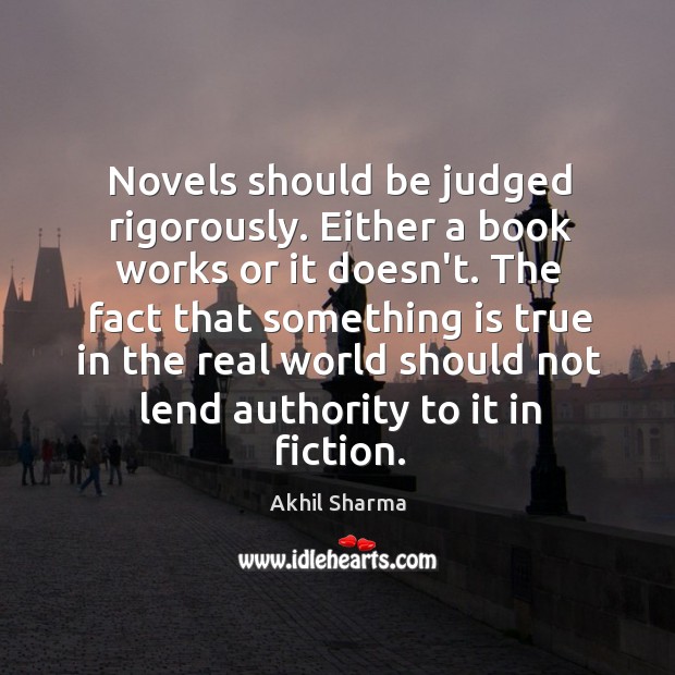 Novels should be judged rigorously. Either a book works or it doesn’t. Akhil Sharma Picture Quote