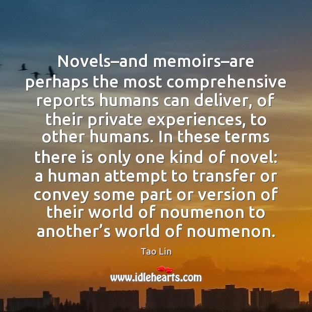 Novels–and memoirs–are perhaps the most comprehensive reports humans can deliver, Tao Lin Picture Quote