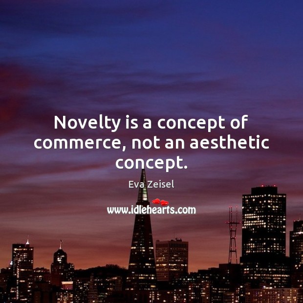 Novelty is a concept of commerce, not an aesthetic concept. 