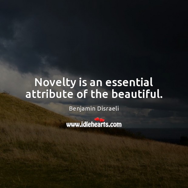 Novelty is an essential attribute of the beautiful. Benjamin Disraeli Picture Quote