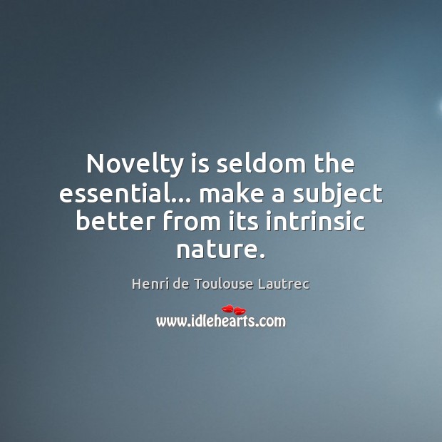 Novelty is seldom the essential… make a subject better from its intrinsic nature. Image