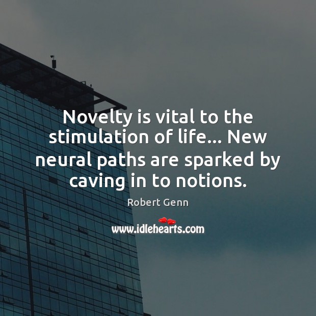 Novelty is vital to the stimulation of life… New neural paths are 