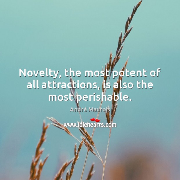 Novelty, the most potent of all attractions, is also the most perishable. André Maurois Picture Quote