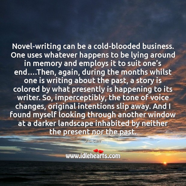 Novel-writing can be a cold-blooded business. One uses whatever happens to be 