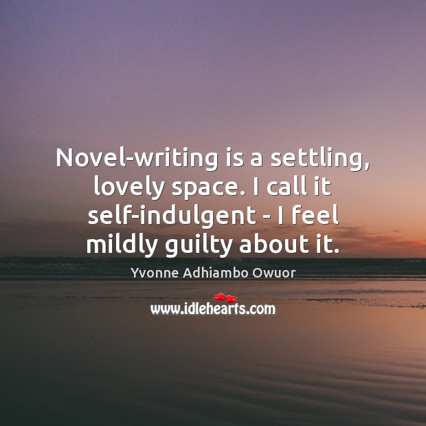 Novel-writing is a settling, lovely space. I call it self-indulgent – I Image