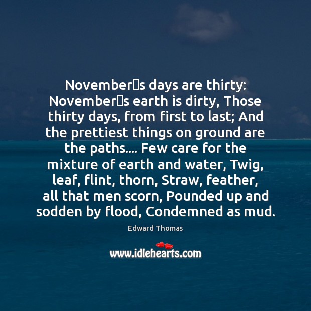 Novembers days are thirty: Novembers earth is dirty, Those thirty Edward Thomas Picture Quote