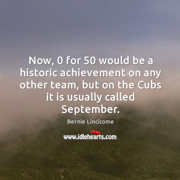 Now, 0 for 50 would be a historic achievement on any other team, but on the cubs it is usually called september. Bernie Lincicome Picture Quote