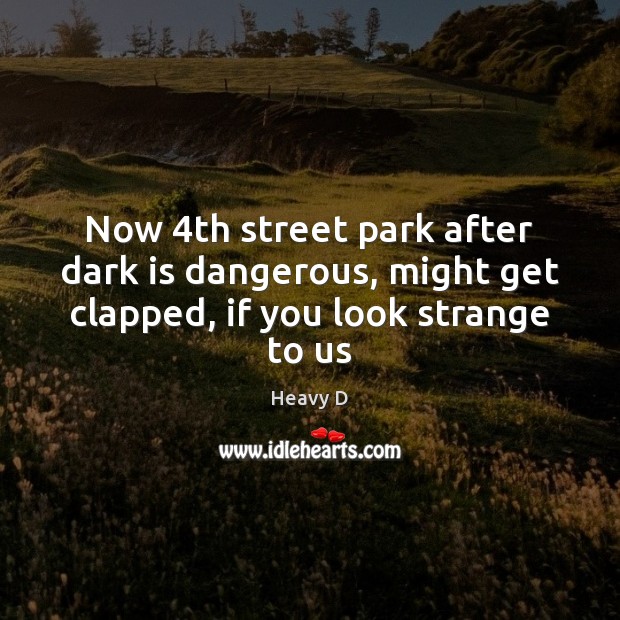 Now 4th street park after dark is dangerous, might get clapped, if you look strange to us Heavy D Picture Quote