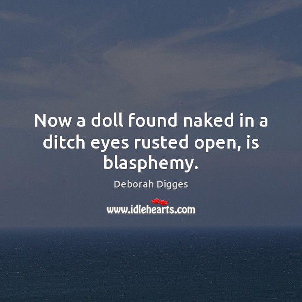 Now a doll found naked in a ditch eyes rusted open, is blasphemy. 