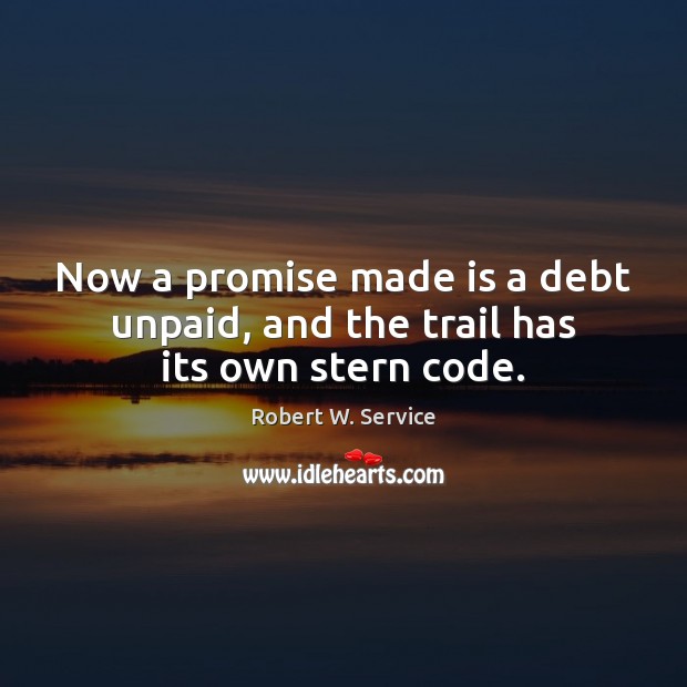 Now a promise made is a debt unpaid, and the trail has its own stern code. Robert W. Service Picture Quote