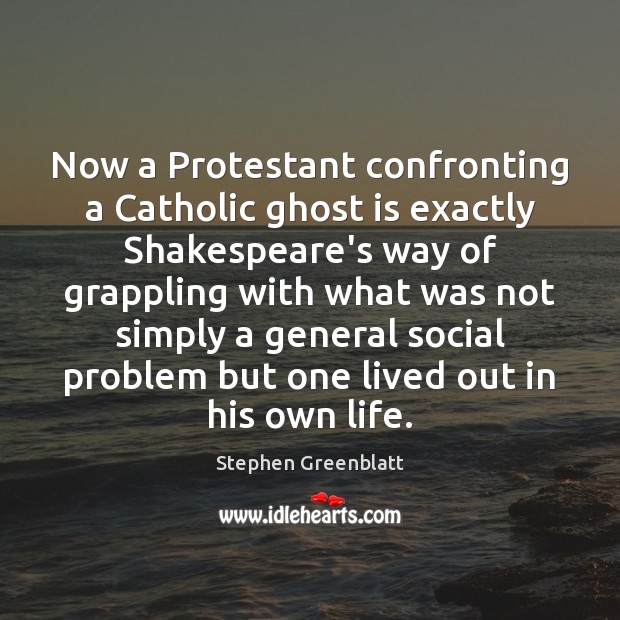 Now a Protestant confronting a Catholic ghost is exactly Shakespeare’s way of Stephen Greenblatt Picture Quote
