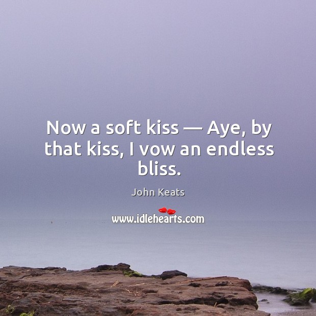 Now a soft kiss — aye, by that kiss, I vow an endless bliss. John Keats Picture Quote