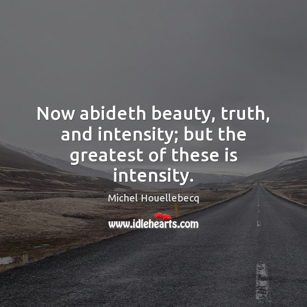 Now abideth beauty, truth, and intensity; but the greatest of these is intensity. Michel Houellebecq Picture Quote