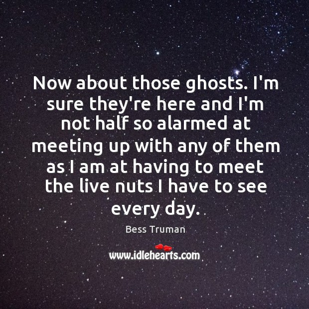 Now about those ghosts. I’m sure they’re here and I’m not half Bess Truman Picture Quote