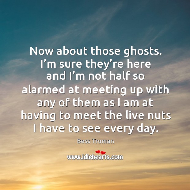 Now about those ghosts. I’m sure they’re here and I’m not half Bess Truman Picture Quote