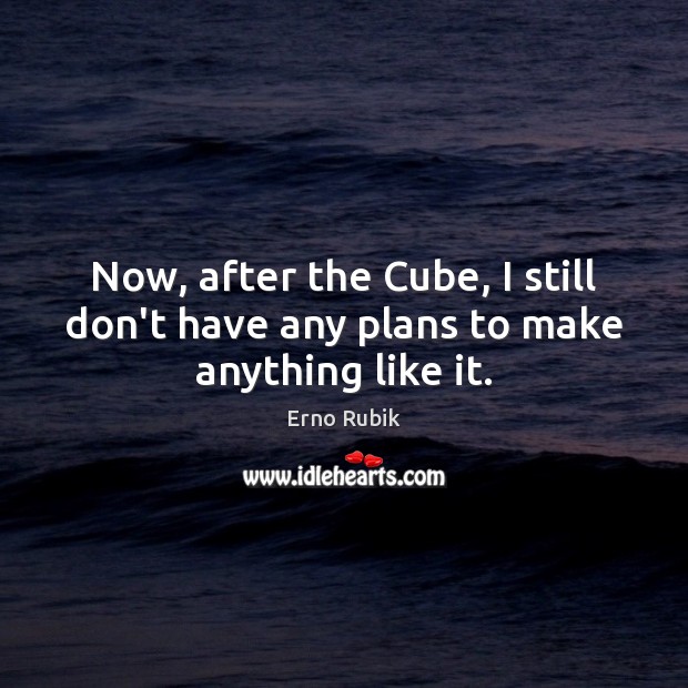 Now, after the Cube, I still don’t have any plans to make anything like it. Erno Rubik Picture Quote