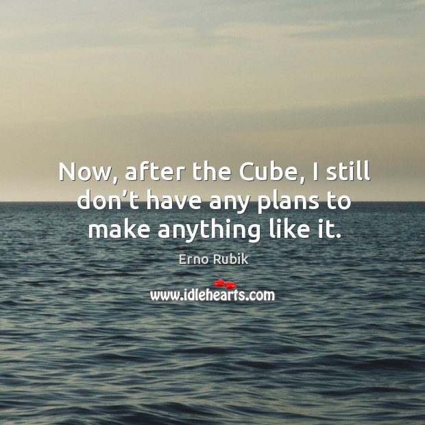 Now, after the cube, I still don’t have any plans to make anything like it. Erno Rubik Picture Quote
