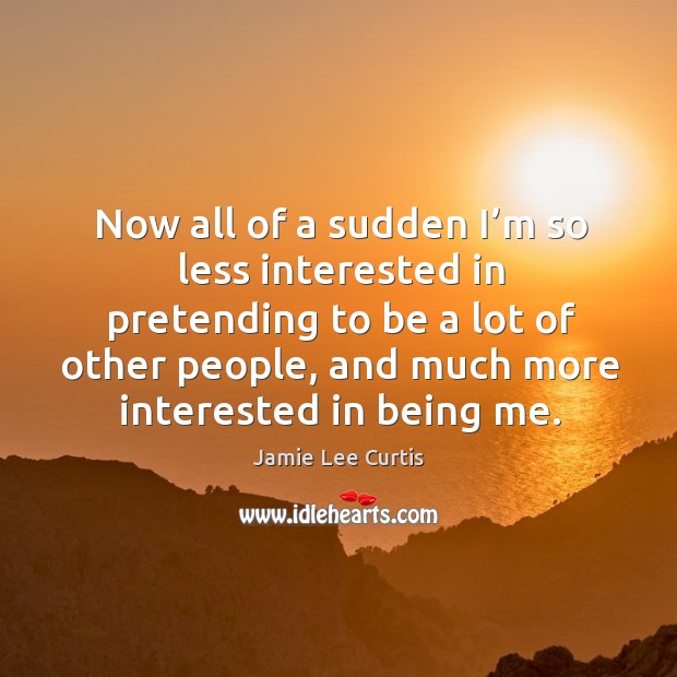 Now all of a sudden I’m so less interested in pretending to be a lot of other people, and much more interested in being me. Image