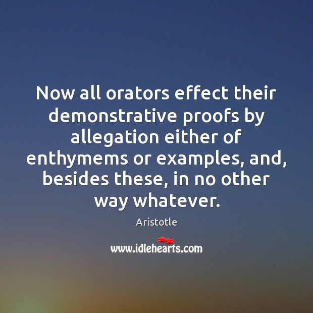 Now all orators effect their demonstrative proofs by allegation either of enthymems Aristotle Picture Quote