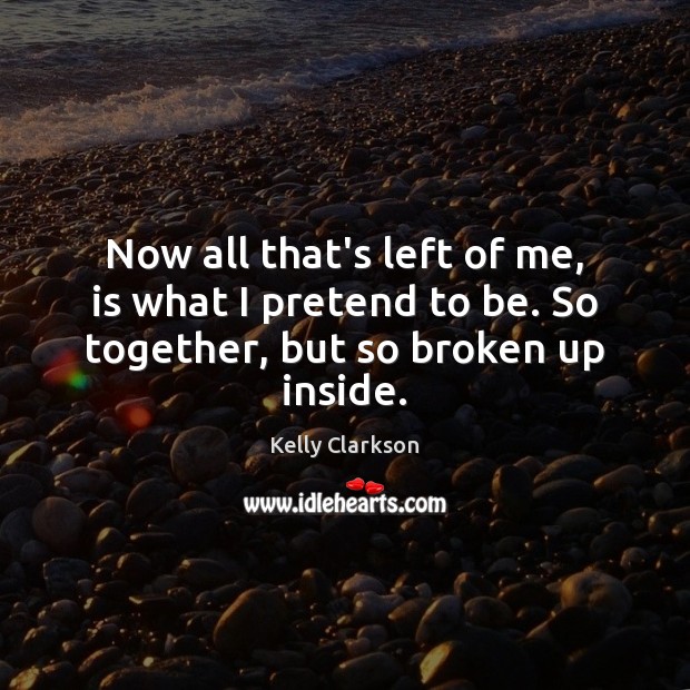 Now all that’s left of me, is what I pretend to be. So together, but so broken up inside. Kelly Clarkson Picture Quote