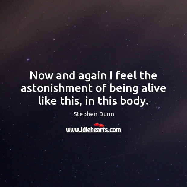 Now and again I feel the astonishment of being alive like this, in this body. Stephen Dunn Picture Quote