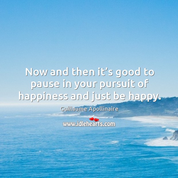 Now and then it’s good to pause in your pursuit of happiness and just be happy. Guillaume Apollinaire Picture Quote