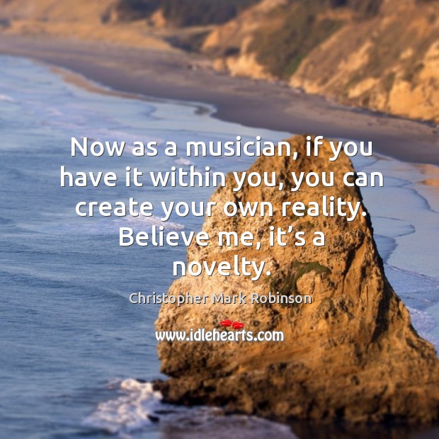 Now as a musician, if you have it within you, you can create your own reality. Believe me, it’s a novelty. Christopher Mark Robinson Picture Quote
