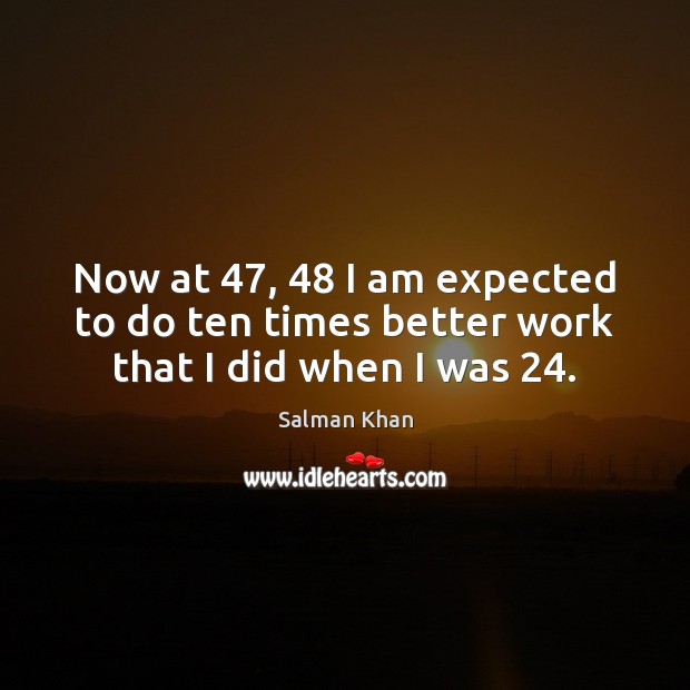 Now at 47, 48 I am expected to do ten times better work that I did when I was 24. Salman Khan Picture Quote