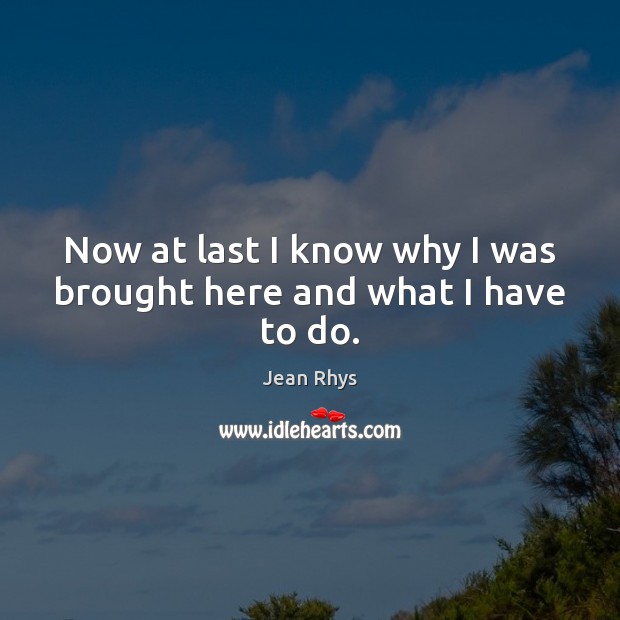 Now at last I know why I was brought here and what I have to do. Jean Rhys Picture Quote