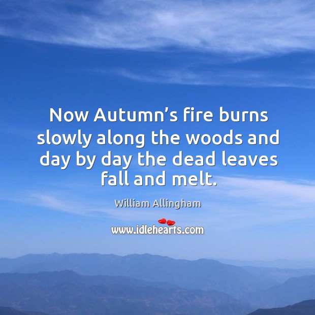 Now autumn’s fire burns slowly along the woods and day by day the dead leaves fall and melt. William Allingham Picture Quote