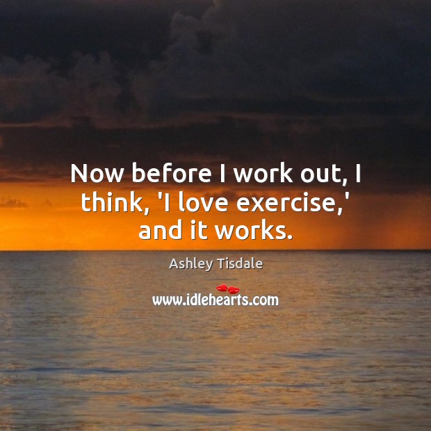 Now before I work out, I think, ‘I love exercise,’ and it works. Ashley Tisdale Picture Quote