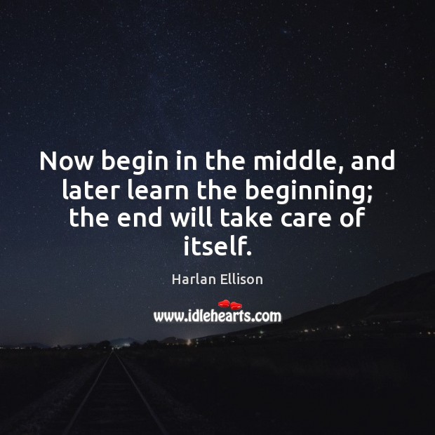 Now begin in the middle, and later learn the beginning; the end will take care of itself. Harlan Ellison Picture Quote