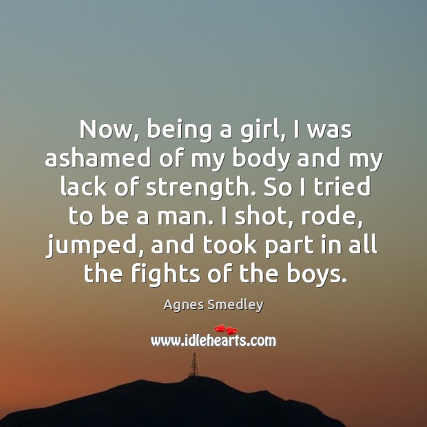 Now, being a girl, I was ashamed of my body and my lack of strength. Agnes Smedley Picture Quote