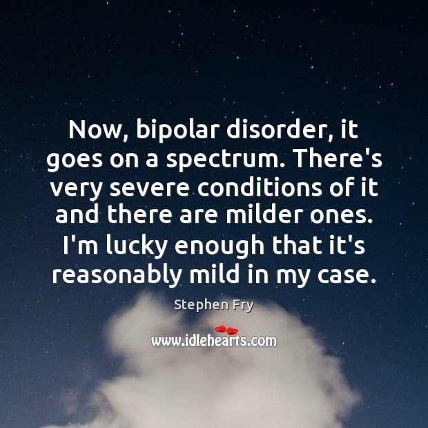 Now, bipolar disorder, it goes on a spectrum. There’s very severe conditions Stephen Fry Picture Quote