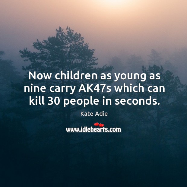 Now children as young as nine carry ak47s which can kill 30 people in seconds. Kate Adie Picture Quote