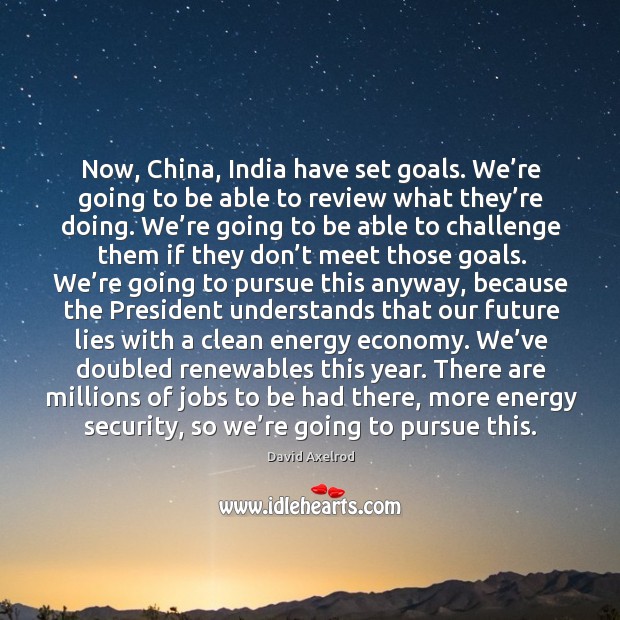 Now, china, india have set goals. We’re going to be able to review what they’re doing. David Axelrod Picture Quote