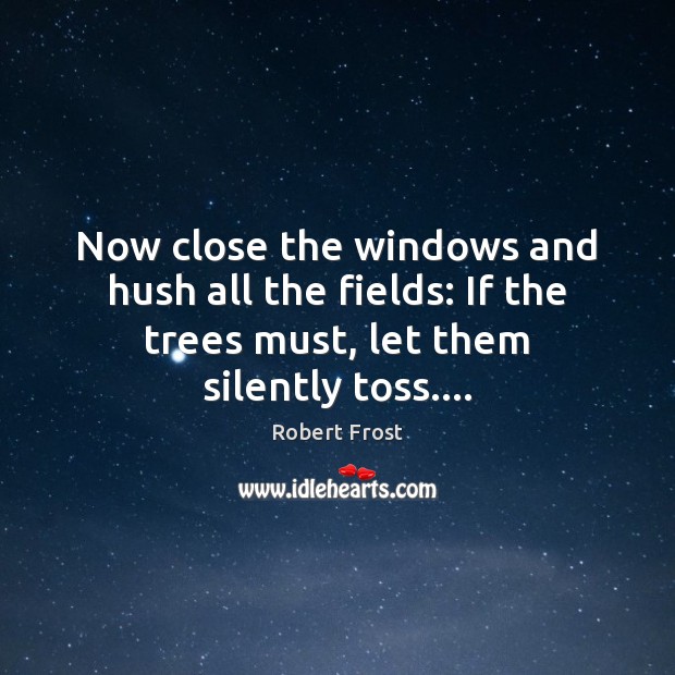 Now close the windows and hush all the fields: If the trees Robert Frost Picture Quote