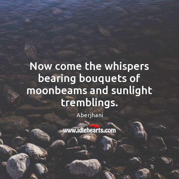 Now come the whispers bearing bouquets of moonbeams and sunlight tremblings. Aberjhani Picture Quote