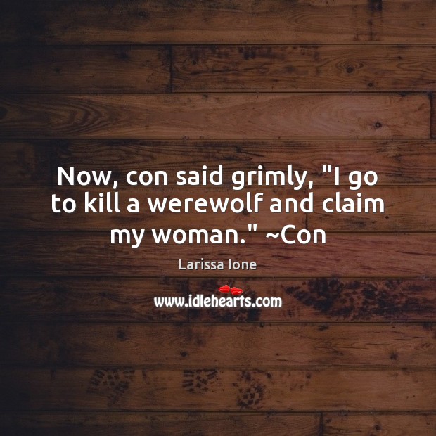 Now, con said grimly, “I go to kill a werewolf and claim my woman.” ~Con 