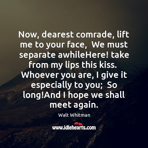 Now, dearest comrade, lift me to your face,  We must separate awhileHere! Walt Whitman Picture Quote