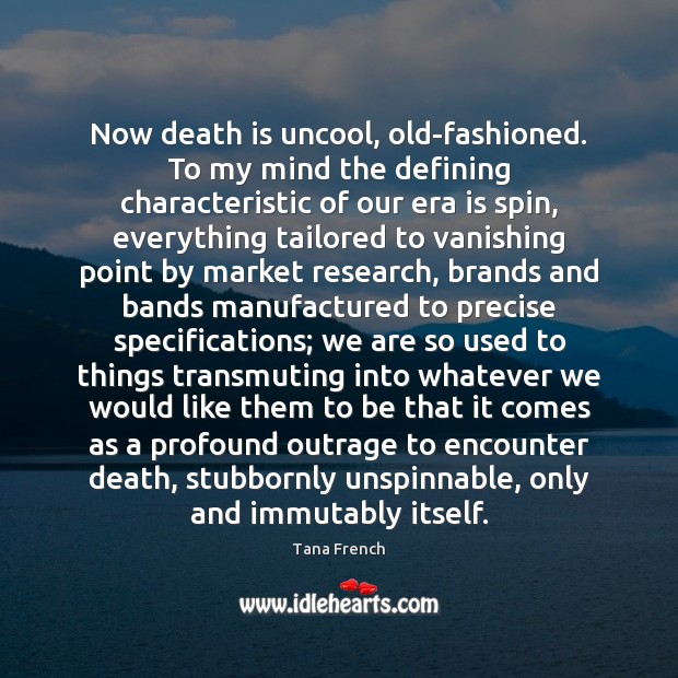 Now death is uncool, old-fashioned. To my mind the defining characteristic of Image