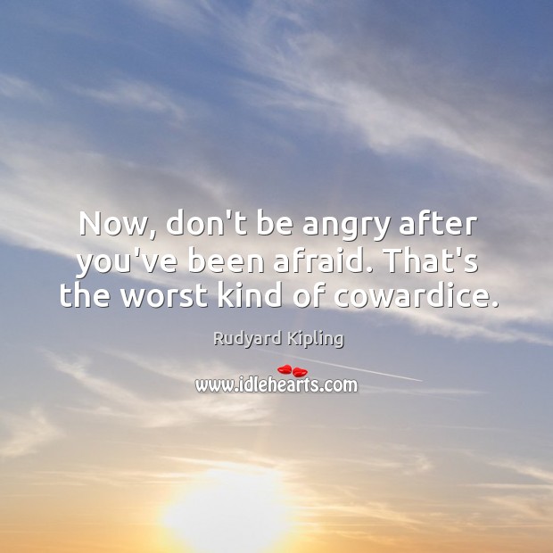 Now, don’t be angry after you’ve been afraid. That’s the worst kind of cowardice. Rudyard Kipling Picture Quote