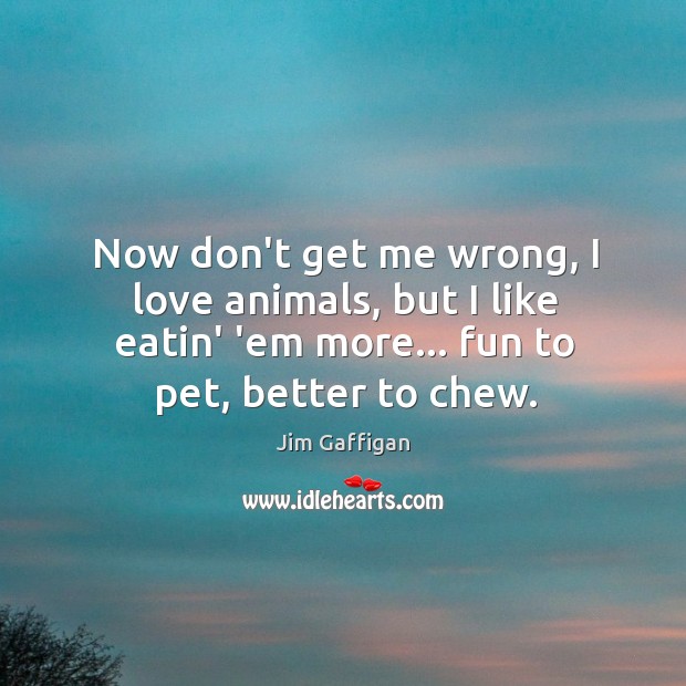 Now don’t get me wrong, I love animals, but I like eatin’ Jim Gaffigan Picture Quote