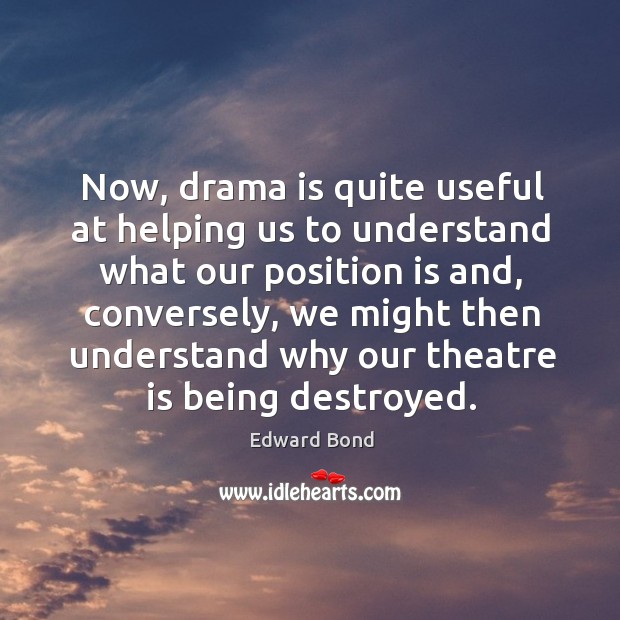 Now, drama is quite useful at helping us to understand what our position is and, conversely Edward Bond Picture Quote