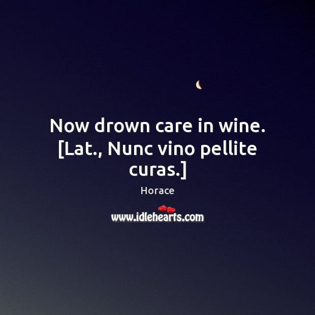 Now drown care in wine. [Lat., Nunc vino pellite curas.] Horace Picture Quote