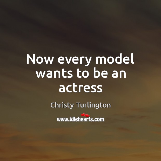 Now every model wants to be an actress Christy Turlington Picture Quote