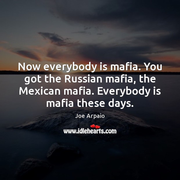 Now everybody is mafia. You got the Russian mafia, the Mexican mafia. Joe Arpaio Picture Quote