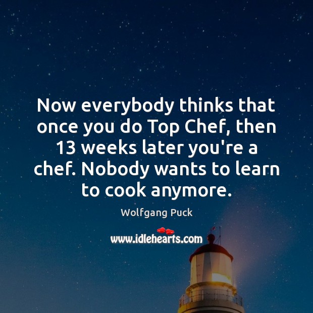 Now everybody thinks that once you do Top Chef, then 13 weeks later Cooking Quotes Image