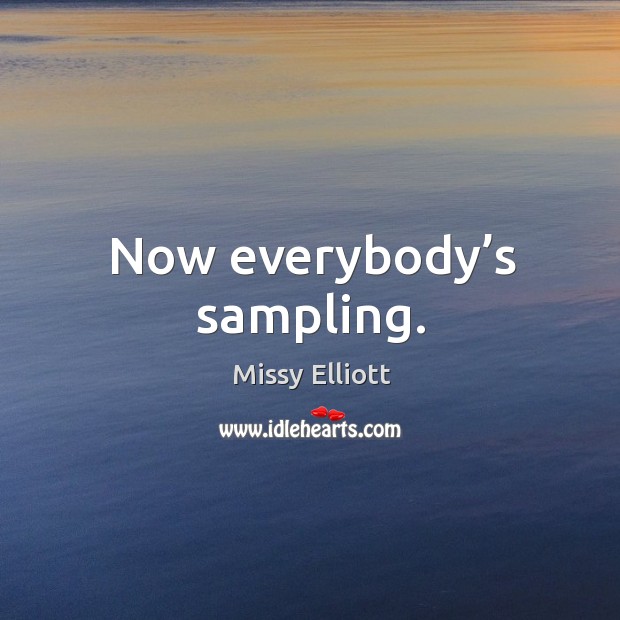 Now everybody’s sampling. Missy Elliott Picture Quote