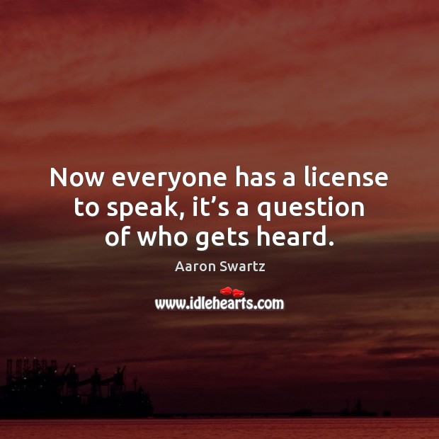 Now everyone has a license to speak, it’s a question of who gets heard. Aaron Swartz Picture Quote